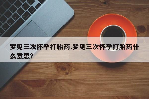 米非司酮片米索前列醇在线下单购买梦见三次怀孕打胎药.梦见三次怀孕打胎药什么意思？