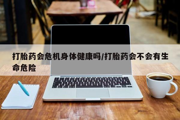 米非司酮片米索前列醇在线下单购买打胎药会危机身体健康吗/打胎药会不会有生命危险