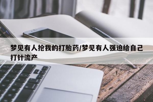 米非司酮片米索前列醇在线下单购买梦见有人抢我的打胎药/梦见有人强迫给自己打针流产