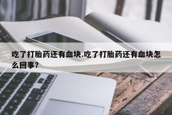 米非司酮片米索前列醇在线下单购买吃了打胎药还有血块.吃了打胎药还有血块怎么回事？