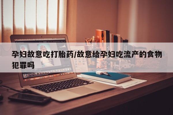 米非司酮片米索前列醇在线下单购买孕妇故意吃打胎药/故意给孕妇吃流产的食物犯罪吗