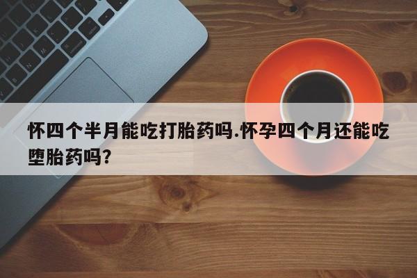 米非司酮片米索前列醇在线下单购买怀四个半月能吃打胎药吗.怀孕四个月还能吃堕胎药吗？
