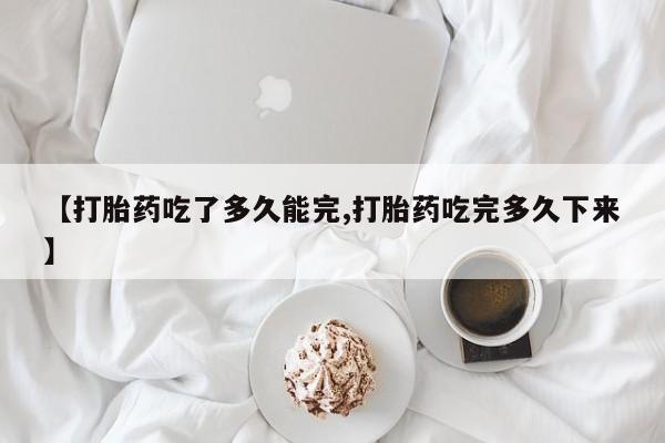 米非司酮片米索前列醇在线下单购买【打胎药吃了多久能完,打胎药吃完多久下来】