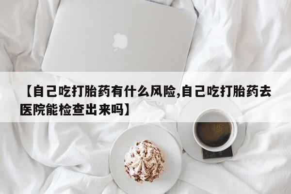 米非司酮片米索前列醇在线下单购买【自己吃打胎药有什么风险,自己吃打胎药去医院能检查出来吗】