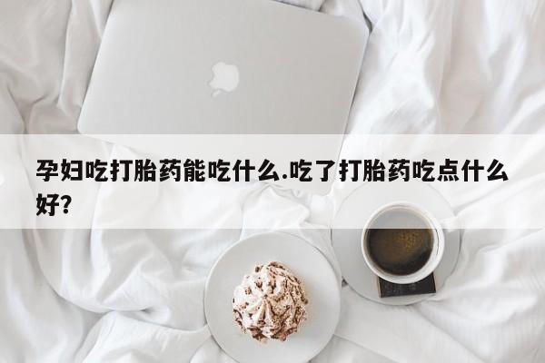 米非司酮片米索前列醇在线下单购买孕妇吃打胎药能吃什么.吃了打胎药吃点什么好？