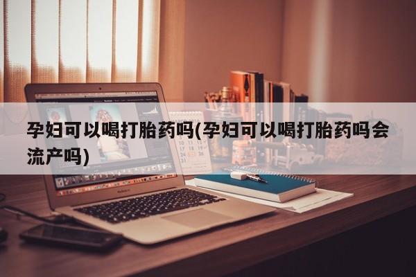 米非司酮片米索前列醇在线下单购买孕妇可以喝打胎药吗(孕妇可以喝打胎药吗会流产吗)