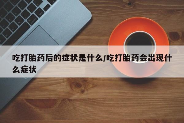 米非司酮片米索前列醇在线下单购买吃打胎药后的症状是什么/吃打胎药会出现什么症状