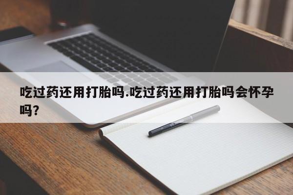 米非司酮片米索前列醇在线下单购买吃过药还用打胎吗.吃过药还用打胎吗会怀孕吗？