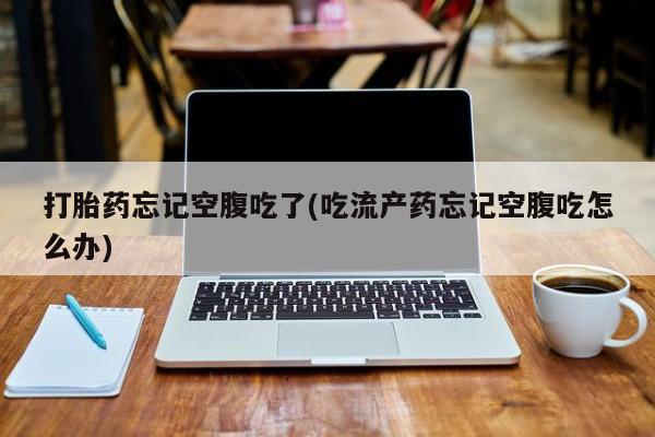 米非司酮片米索前列醇在线下单购买打胎药忘记空腹吃了(吃流产药忘记空腹吃怎么办)