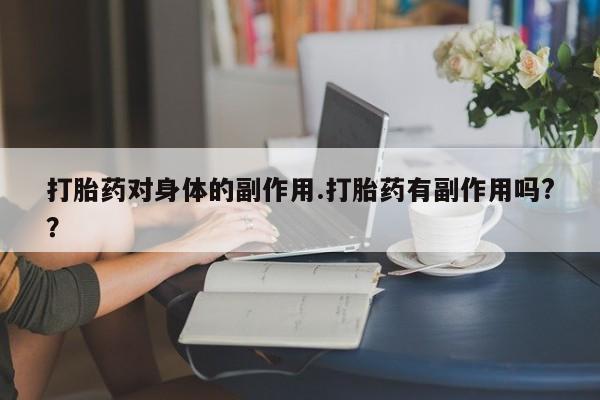 米非司酮片米索前列醇在线下单购买打胎药对身体的副作用.打胎药有副作用吗?？