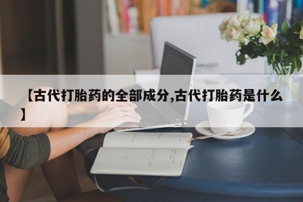 米非司酮片米索前列醇在线下单购买【古代打胎药的全部成分,古代打胎药是什么】