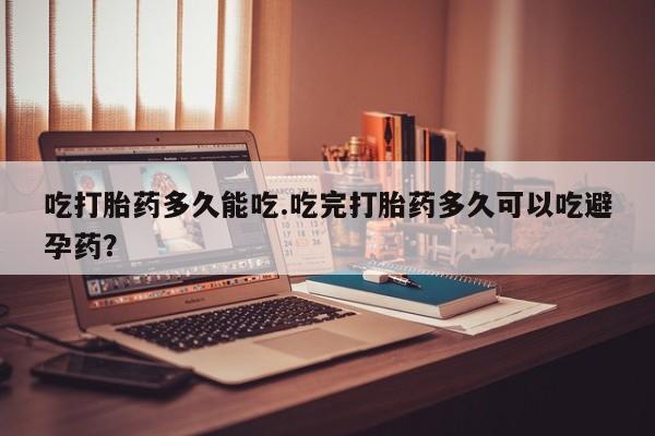 米非司酮片米索前列醇在线下单购买吃打胎药多久能吃.吃完打胎药多久可以吃避孕药？
