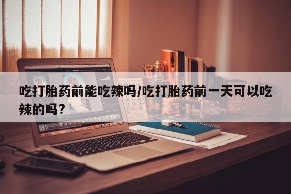 米非司酮片米索前列醇在线下单购买吃打胎药前能吃辣吗/吃打胎药前一天可以吃辣的吗?