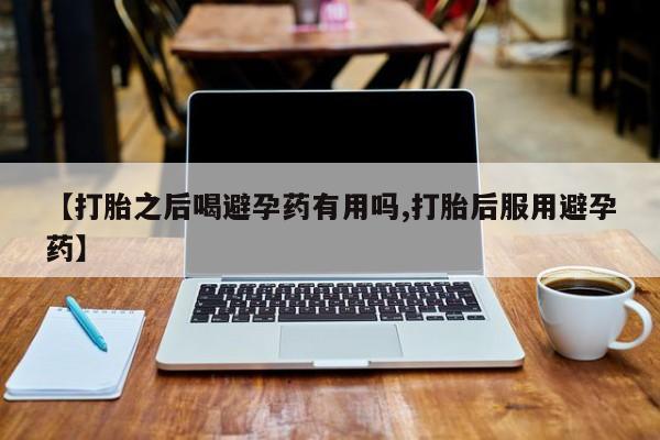 米非司酮片米索前列醇在线下单购买【打胎之后喝避孕药有用吗,打胎后服用避孕药】