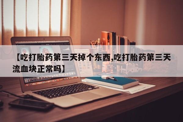 米非司酮片米索前列醇在线下单购买【吃打胎药第三天掉个东西,吃打胎药第三天流血块正常吗】