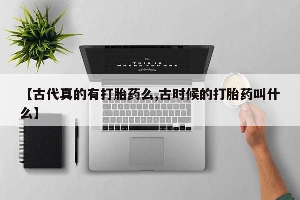米非司酮片米索前列醇在线下单购买【古代真的有打胎药么,古时候的打胎药叫什么】