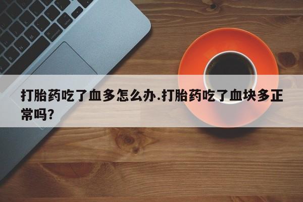 米非司酮片米索前列醇在线下单购买打胎药吃了血多怎么办.打胎药吃了血块多正常吗？