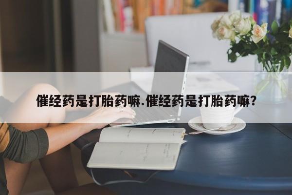米非司酮片米索前列醇在线下单购买催经药是打胎药嘛.催经药是打胎药嘛？