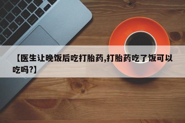 米非司酮片米索前列醇在线下单购买【医生让晚饭后吃打胎药,打胎药吃了饭可以吃吗?】