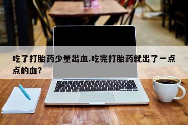 米非司酮片米索前列醇在线下单购买吃了打胎药少量出血.吃完打胎药就出了一点点的血？