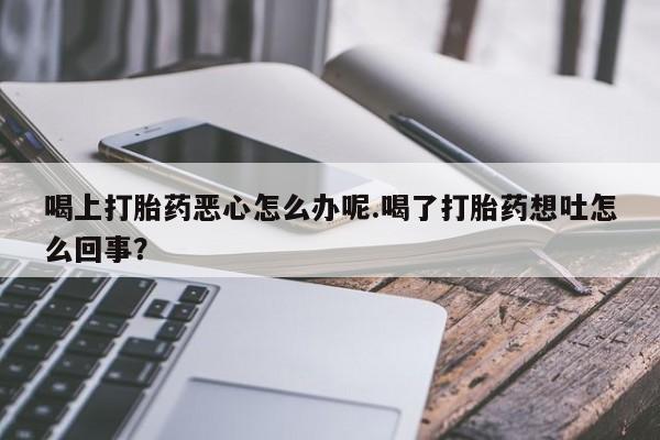 米非司酮片米索前列醇在线下单购买喝上打胎药恶心怎么办呢.喝了打胎药想吐怎么回事？