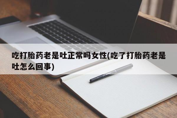 米非司酮片米索前列醇在线下单购买吃打胎药老是吐正常吗女性(吃了打胎药老是吐怎么回事)