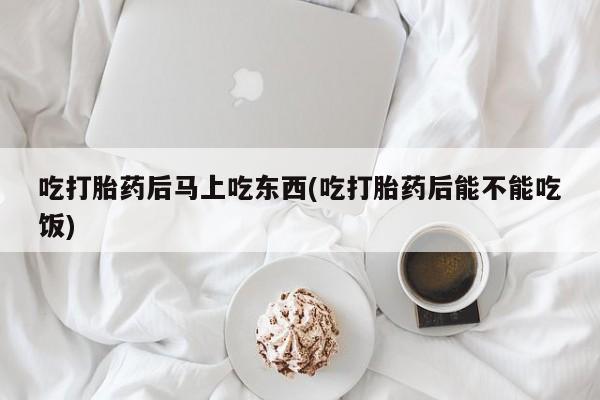 米非司酮片米索前列醇在线下单购买吃打胎药后马上吃东西(吃打胎药后能不能吃饭)