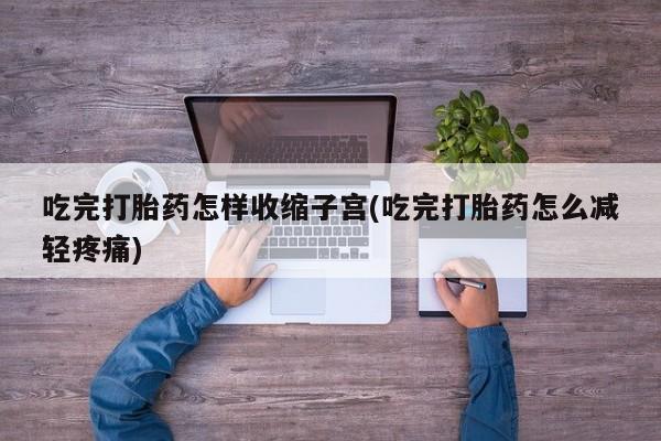 米非司酮片米索前列醇在线下单购买吃完打胎药怎样收缩子宫(吃完打胎药怎么减轻疼痛)