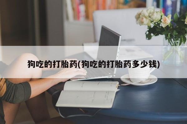米非司酮片米索前列醇在线下单购买狗吃的打胎药(狗吃的打胎药多少钱)