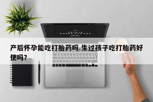 米非司酮片米索前列醇在线下单购买产后怀孕能吃打胎药吗.生过孩子吃打胎药好使吗？