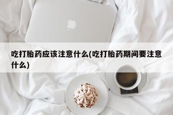 米非司酮片米索前列醇在线下单购买吃打胎药应该注意什么(吃打胎药期间要注意什么)