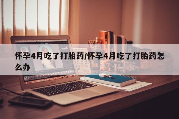 米非司酮片米索前列醇在线下单购买怀孕4月吃了打胎药/怀孕4月吃了打胎药怎么办