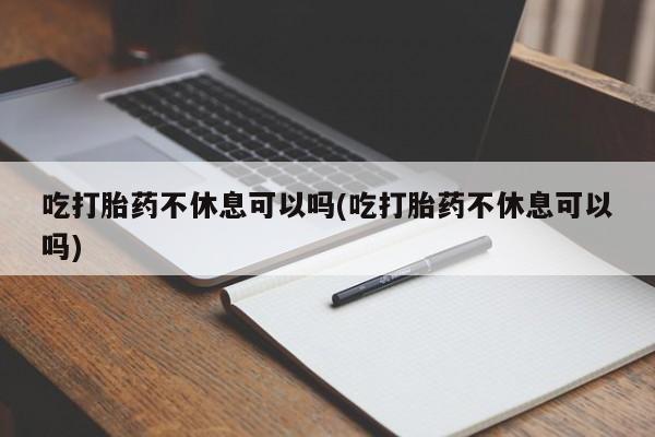 米非司酮片米索前列醇在线下单购买吃打胎药不休息可以吗(吃打胎药不休息可以吗)