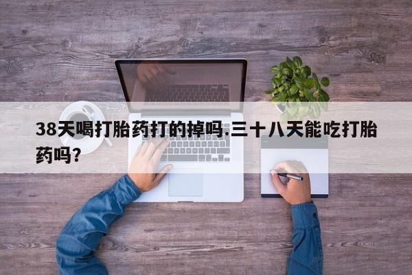 米非司酮片米索前列醇在线下单购买38天喝打胎药打的掉吗.三十八天能吃打胎药吗？