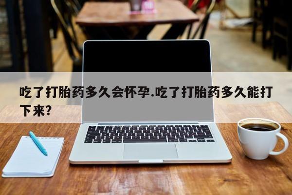米非司酮片米索前列醇在线下单购买吃了打胎药多久会怀孕.吃了打胎药多久能打下来？