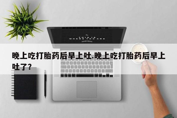米非司酮片米索前列醇在线下单购买晚上吃打胎药后早上吐.晚上吃打胎药后早上吐了？