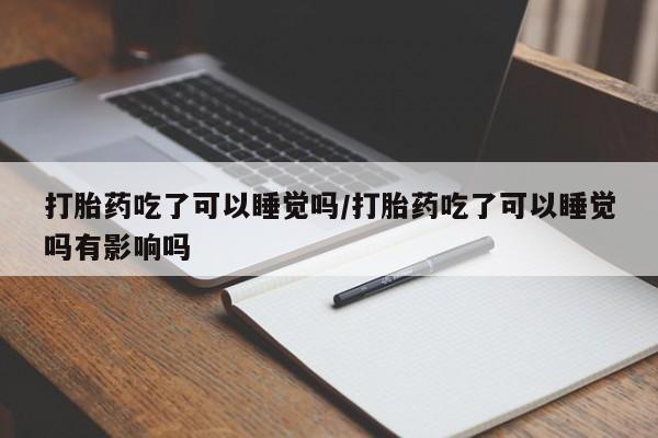 米非司酮片米索前列醇在线下单购买打胎药吃了可以睡觉吗/打胎药吃了可以睡觉吗有影响吗