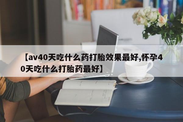 米非司酮片米索前列醇在线下单购买【av40天吃什么药打胎效果最好,怀孕40天吃什么打胎药最好】