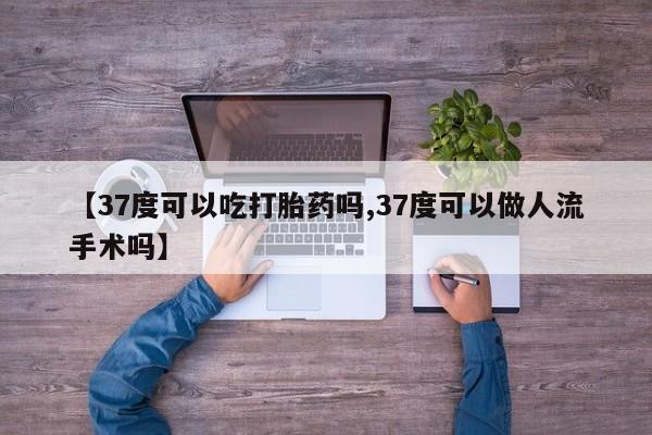 米非司酮片米索前列醇在线下单购买【37度可以吃打胎药吗,37度可以做人流手术吗】