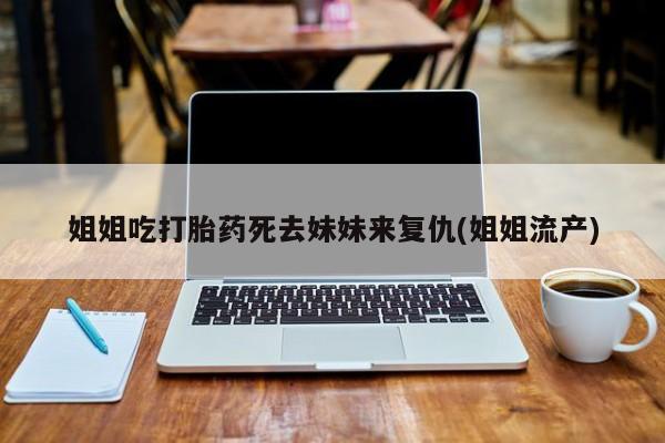 米非司酮片米索前列醇在线下单购买姐姐吃打胎药死去妹妹来复仇(姐姐流产)