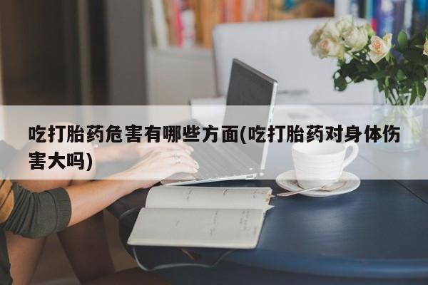 米非司酮片米索前列醇在线下单购买吃打胎药危害有哪些方面(吃打胎药对身体伤害大吗)