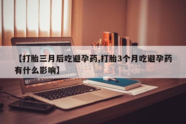 米非司酮片米索前列醇在线下单购买【打胎三月后吃避孕药,打胎3个月吃避孕药有什么影响】
