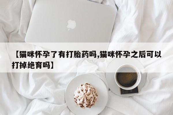 米非司酮片米索前列醇在线下单购买【猫咪怀孕了有打胎药吗,猫咪怀孕之后可以打掉绝育吗】