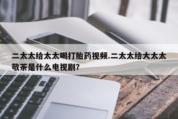 米非司酮片米索前列醇在线下单购买二太太给太太喝打胎药视频.二太太给大太太敬茶是什么电视剧？