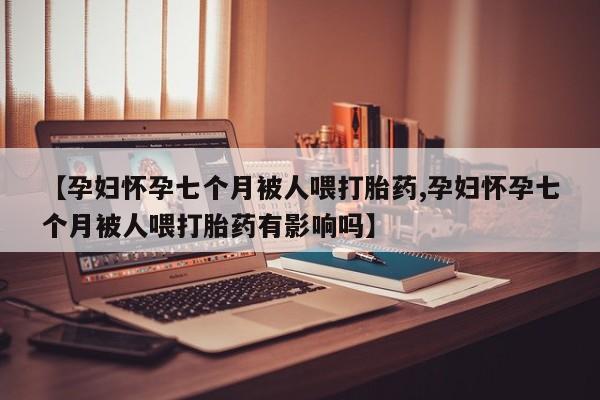 米非司酮片米索前列醇在线下单购买【孕妇怀孕七个月被人喂打胎药,孕妇怀孕七个月被人喂打胎药有影响吗】