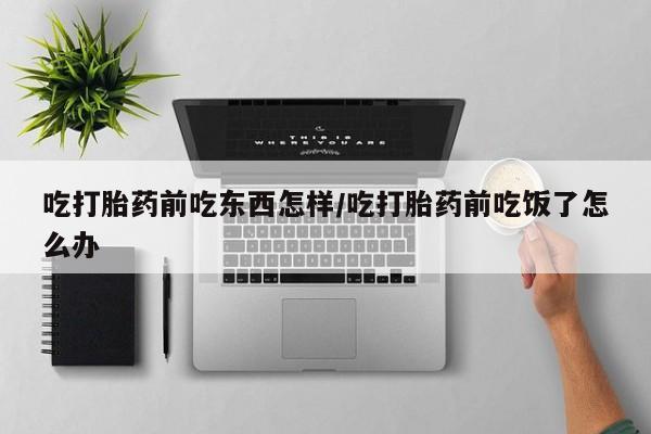 米非司酮片米索前列醇在线下单购买吃打胎药前吃东西怎样/吃打胎药前吃饭了怎么办