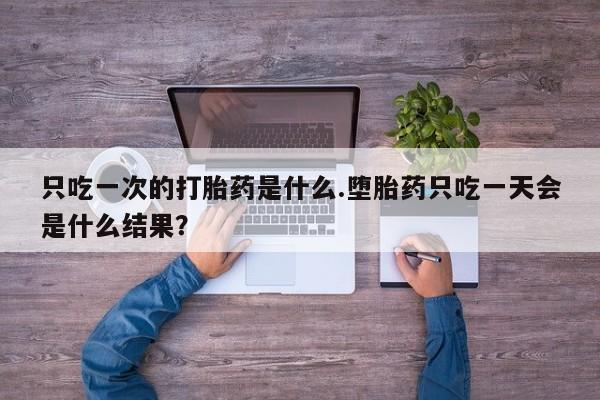 米非司酮片米索前列醇在线下单购买只吃一次的打胎药是什么.堕胎药只吃一天会是什么结果？
