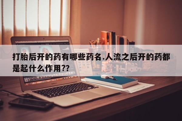米非司酮片米索前列醇在线下单购买打胎后开的药有哪些药名.人流之后开的药都是起什么作用?？