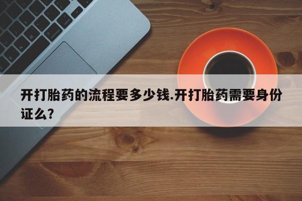 米非司酮片米索前列醇在线下单购买开打胎药的流程要多少钱.开打胎药需要身份证么？