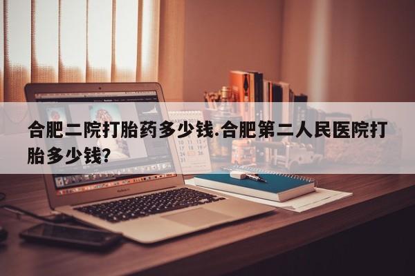 米非司酮片米索前列醇在线下单购买合肥二院打胎药多少钱.合肥第二人民医院打胎多少钱？